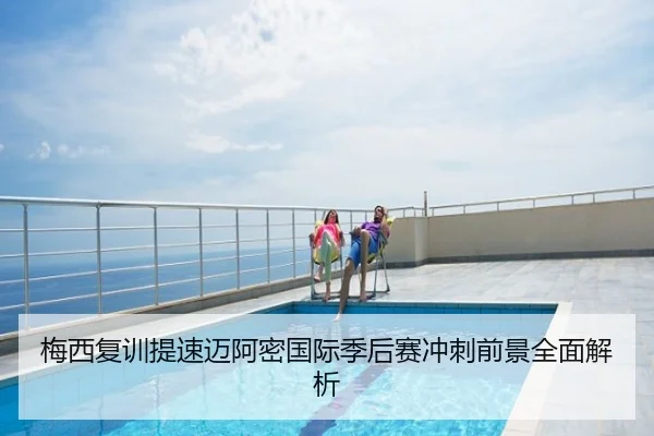 梅西复训提速迈阿密国际季后赛冲刺前景全面解析