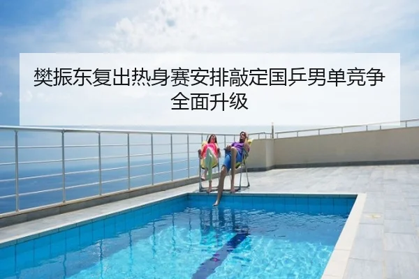 樊振东复出热身赛安排敲定国乒男单竞争全面升级