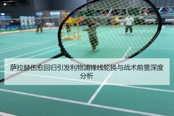 萨拉赫伤愈回归引发利物浦锋线轮换与战术前景深度分析