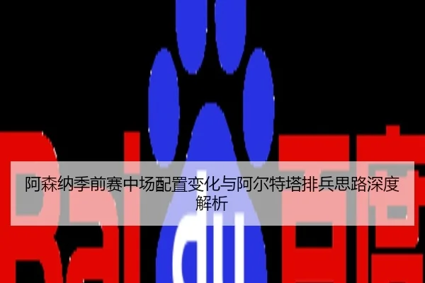 阿森纳季前赛中场配置变化与阿尔特塔排兵思路深度解析