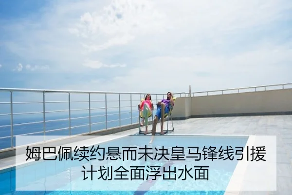 姆巴佩续约悬而未决皇马锋线引援计划全面浮出水面