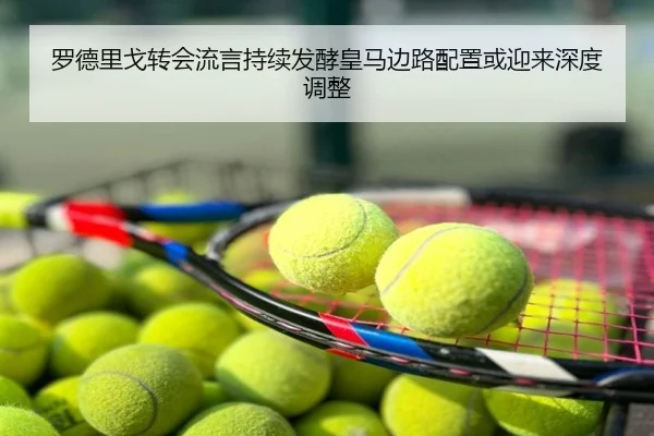 罗德里戈转会流言持续发酵皇马边路配置或迎来深度调整