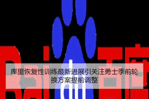库里恢复性训练最新进展引关注勇士季前轮换方案提前调整