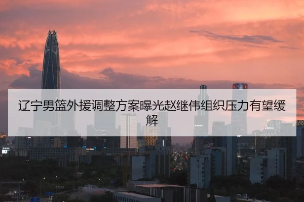 辽宁男篮外援调整方案曝光赵继伟组织压力有望缓解