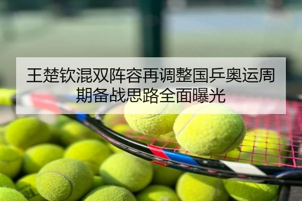 王楚钦混双阵容再调整国乒奥运周期备战思路全面曝光