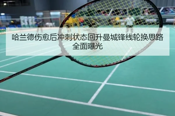 哈兰德伤愈后冲刺状态回升曼城锋线轮换思路全面曝光