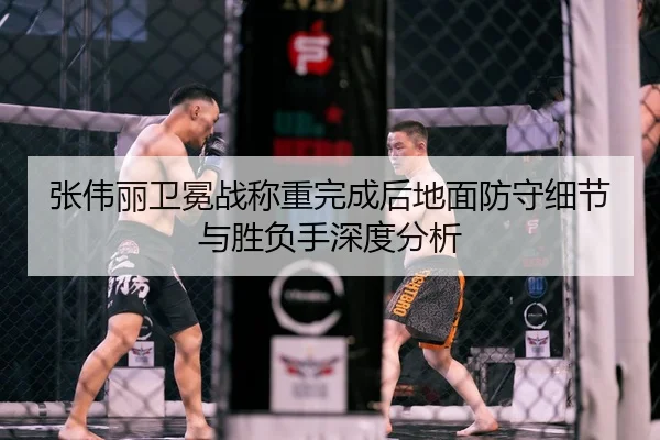 张伟丽卫冕战称重完成后地面防守细节与胜负手深度分析