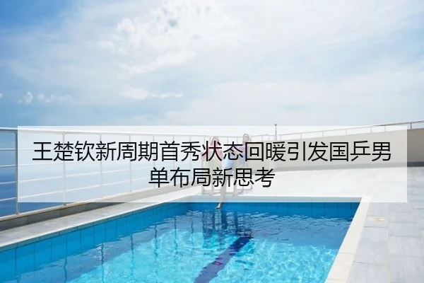 王楚钦新周期首秀状态回暖引发国乒男单布局新思考